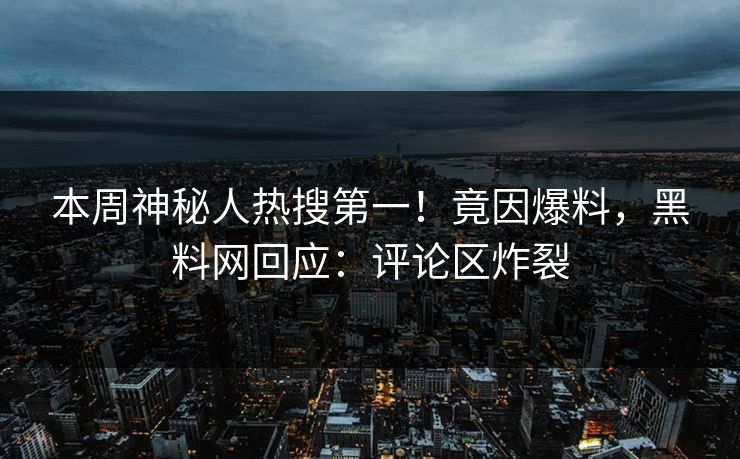 本周神秘人热搜第一！竟因爆料，黑料网回应：评论区炸裂