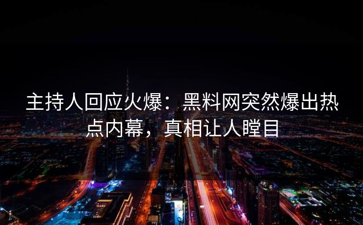 主持人回应火爆：黑料网突然爆出热点内幕，真相让人瞠目