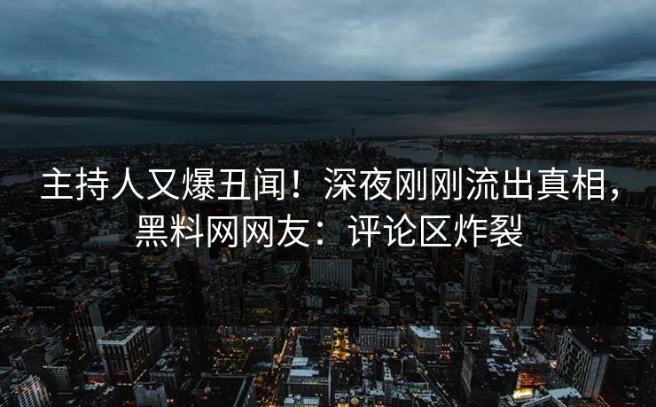 主持人又爆丑闻！深夜刚刚流出真相，黑料网网友：评论区炸裂
