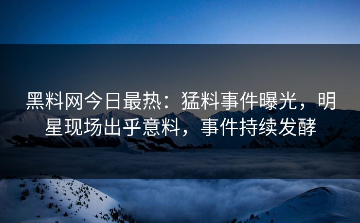 黑料网今日最热:猛料事件曝光,明星现场出乎意料,事件持续发酵 黑料网今日最热:猛料事件曝光,明星现场出乎意料,事件持续发酵