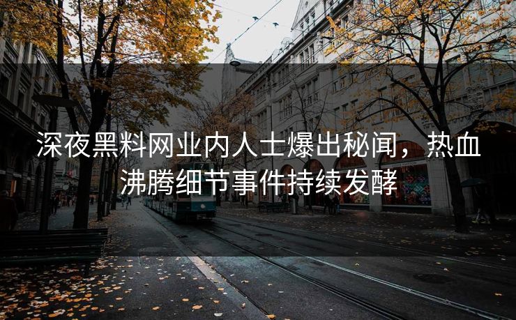 深夜黑料网业内人士爆出秘闻，热血沸腾细节事件持续发酵