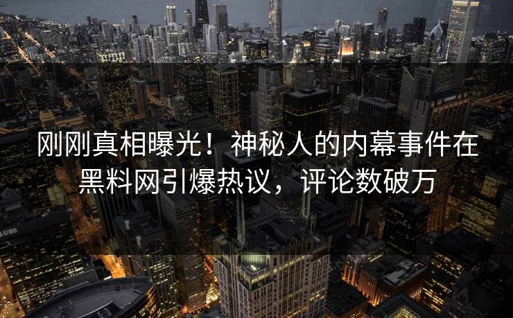 刚刚真相曝光！神秘人的内幕事件在黑料网引爆热议，评论数破万