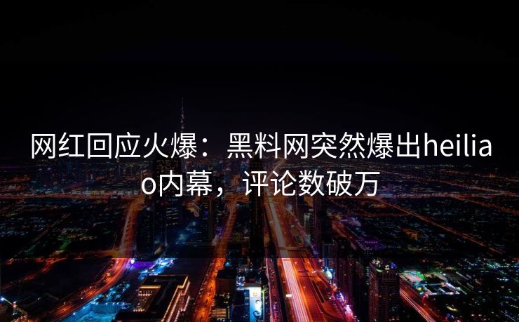 网红回应火爆:黑料网突然爆出heiliao内幕,评论数破万 网红回应火爆:黑料网突然爆出heiliao内幕,评论数破万