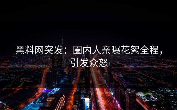 黑料网突发:圈内人亲曝花絮全程,引发众怒 黑料网突发:圈内人亲曝花絮全程,引发众怒