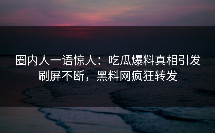 圈内人一语惊人：吃瓜爆料真相引发刷屏不断，黑料网疯狂转发