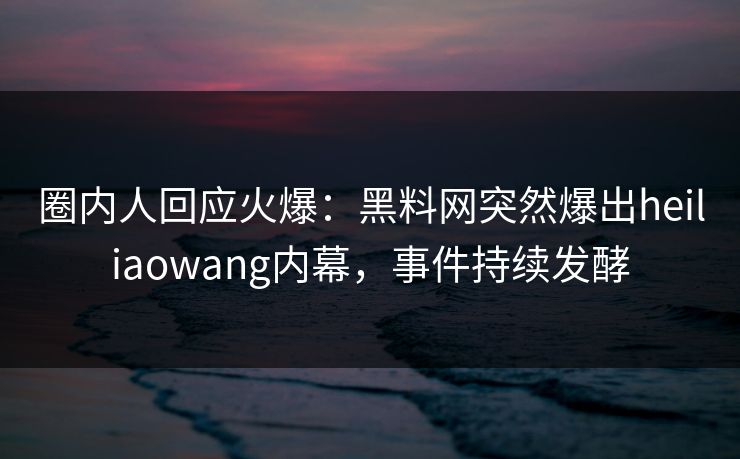 圈内人回应火爆:黑料网突然爆出heiliaowang内幕,事件持续发酵 圈内人回应火爆:黑料网突然爆出heiliaowang内幕,事件持续发酵