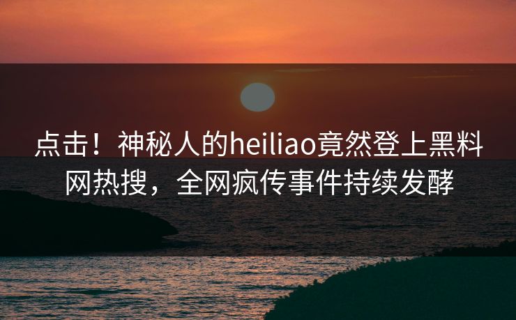点击！神秘人的heiliao竟然登上黑料网热搜，全网疯传事件持续发酵