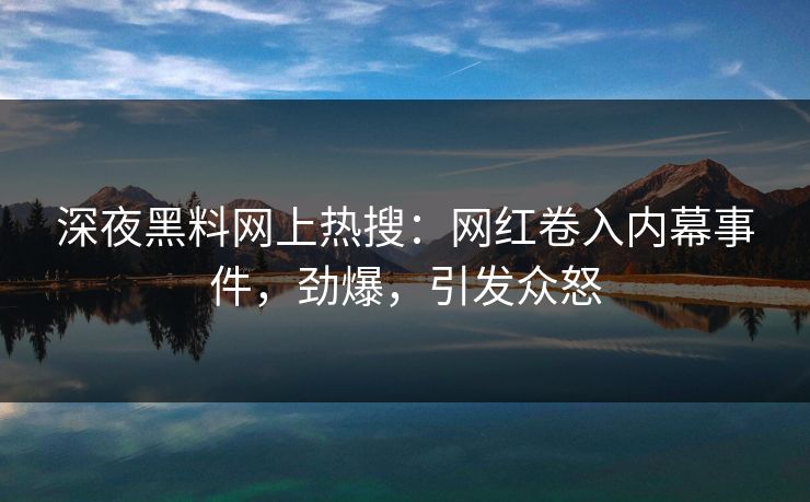 深夜黑料网上热搜：网红卷入内幕事件，劲爆，引发众怒