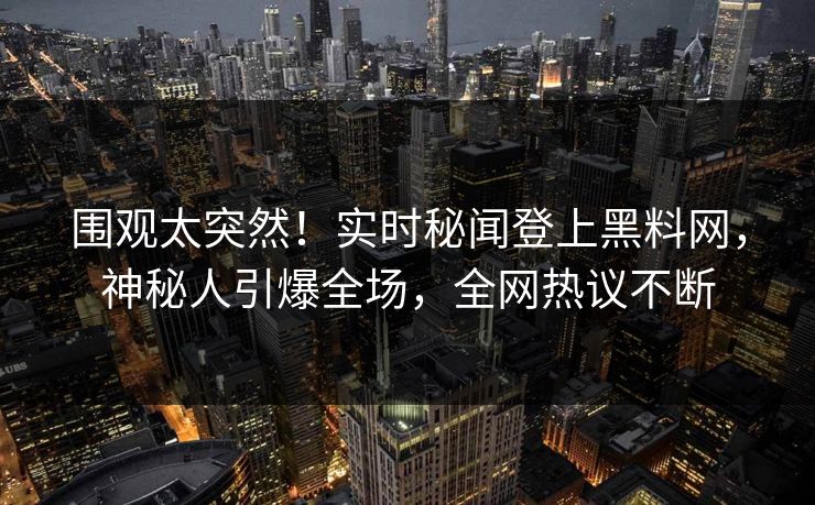 围观太突然！实时秘闻登上黑料网，神秘人引爆全场，全网热议不断