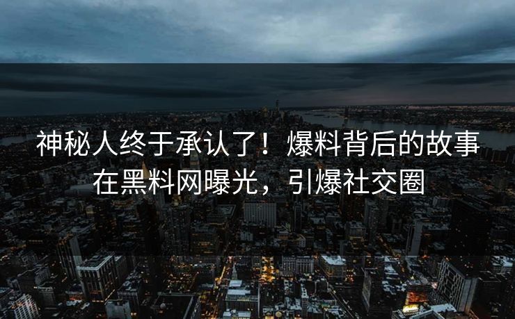 神秘人终于承认了！爆料背后的故事在黑料网曝光，引爆社交圈
