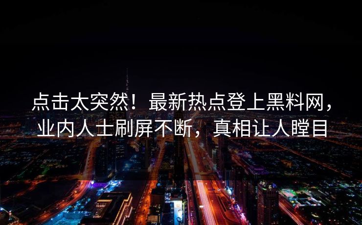 点击太突然!最新热点登上黑料网,业内人士刷屏不断,真相让人瞠目 点击太突然!最新热点登上黑料网,业内人士刷屏不断,真相让人瞠目
