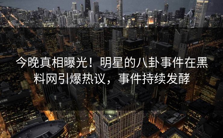 今晚真相曝光！明星的八卦事件在黑料网引爆热议，事件持续发酵