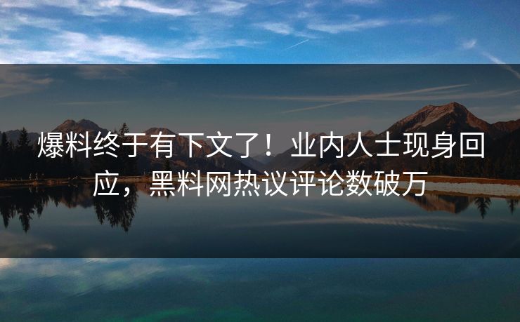 爆料终于有下文了！业内人士现身回应，黑料网热议评论数破万