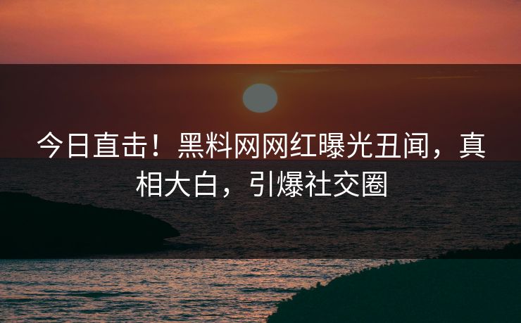今日直击!黑料网网红曝光丑闻,真相大白,引爆社交圈 今日直击!黑料网网红曝光丑闻,真相大白,引爆社交圈