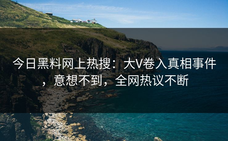 今日黑料网上热搜:大V卷入真相事件,意想不到,全网热议不断 今日黑料网上热搜:大V卷入真相事件,意想不到,全网热议不断
