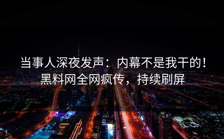当事人深夜发声：内幕不是我干的！黑料网全网疯传，持续刷屏