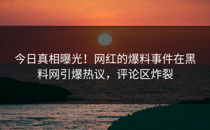今日真相曝光！网红的爆料事件在黑料网引爆热议，评论区炸裂