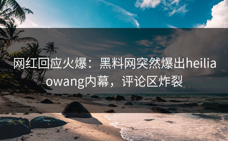 网红回应火爆:黑料网突然爆出heiliaowang内幕,评论区炸裂 网红回应火爆:黑料网突然爆出heiliaowang内幕,评论区炸裂