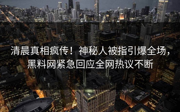 清晨真相疯传！神秘人被指引爆全场，黑料网紧急回应全网热议不断