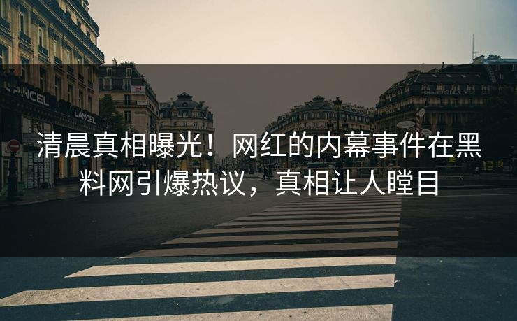 清晨真相曝光！网红的内幕事件在黑料网引爆热议，真相让人瞠目