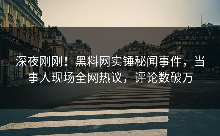 深夜刚刚！黑料网实锤秘闻事件，当事人现场全网热议，评论数破万