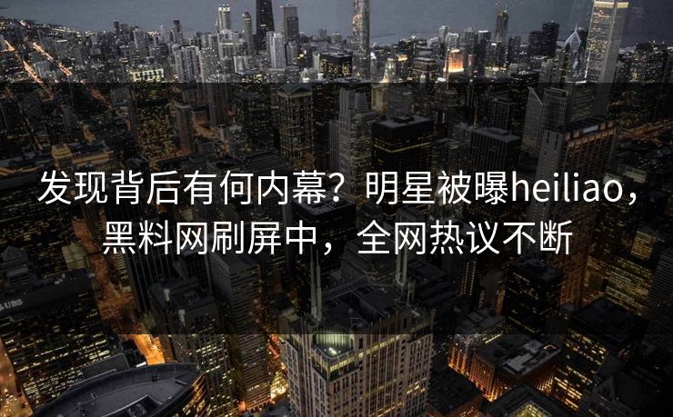 发现背后有何内幕?明星被曝heiliao,黑料网刷屏中,全网热议不断 发现背后有何内幕?明星被曝heiliao,黑料网刷屏中,全网热议不断