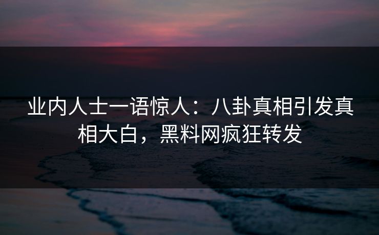 业内人士一语惊人：八卦真相引发真相大白，黑料网疯狂转发