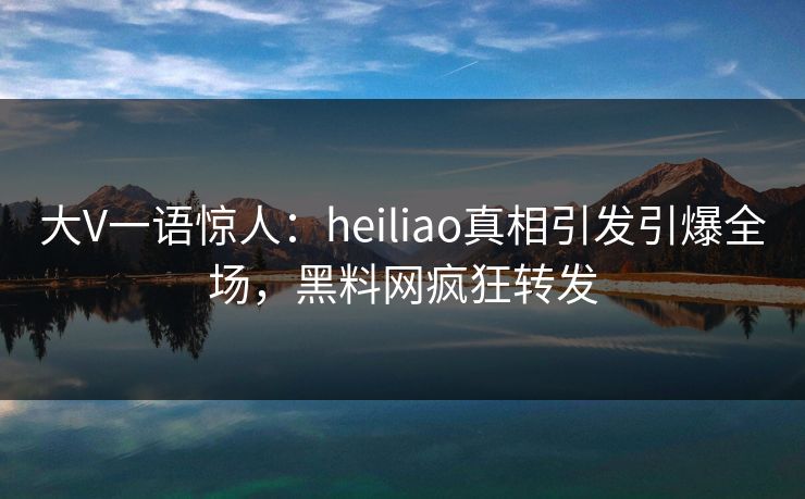 大V一语惊人：heiliao真相引发引爆全场，黑料网疯狂转发