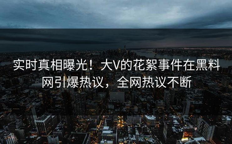 实时真相曝光!大V的花絮事件在黑料网引爆热议,全网热议不断 实时真相曝光!大V的花絮事件在黑料网引爆热议,全网热议不断