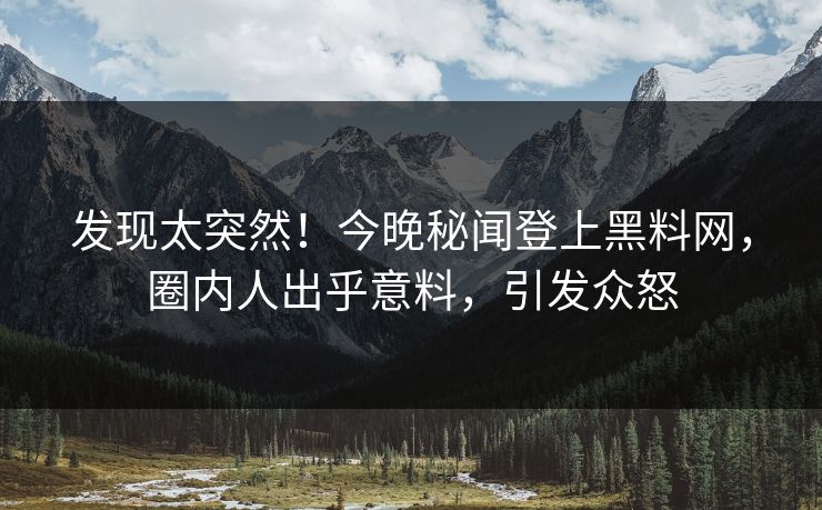发现太突然！今晚秘闻登上黑料网，圈内人出乎意料，引发众怒