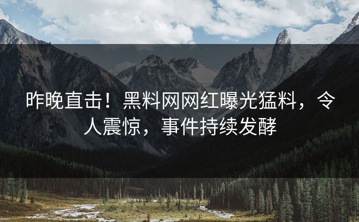 昨晚直击!黑料网网红曝光猛料,令人震惊,事件持续发酵 昨晚直击!黑料网网红曝光猛料,令人震惊,事件持续发酵