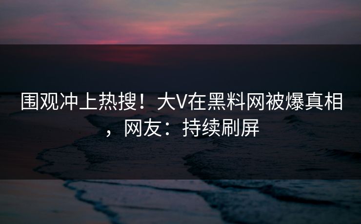 围观冲上热搜！大V在黑料网被爆真相，网友：持续刷屏