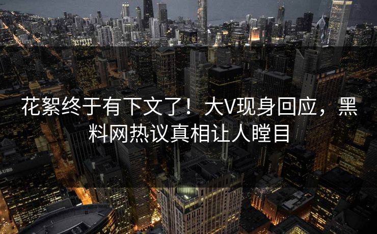 花絮终于有下文了！大V现身回应，黑料网热议真相让人瞠目