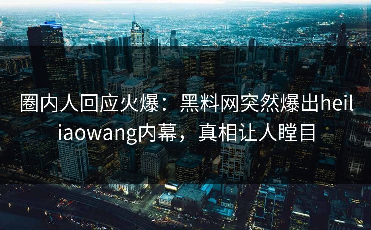 圈内人回应火爆：黑料网突然爆出heiliaowang内幕，真相让人瞠目