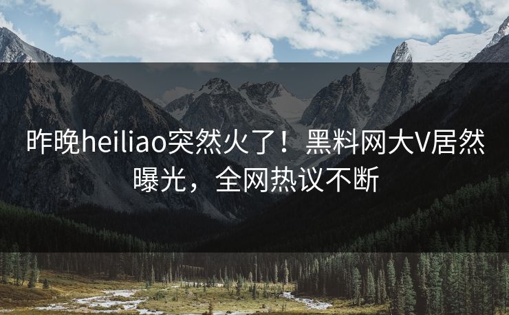 昨晚heiliao突然火了!黑料网大V居然曝光,全网热议不断 昨晚heiliao突然火了!黑料网大V居然曝光,全网热议不断