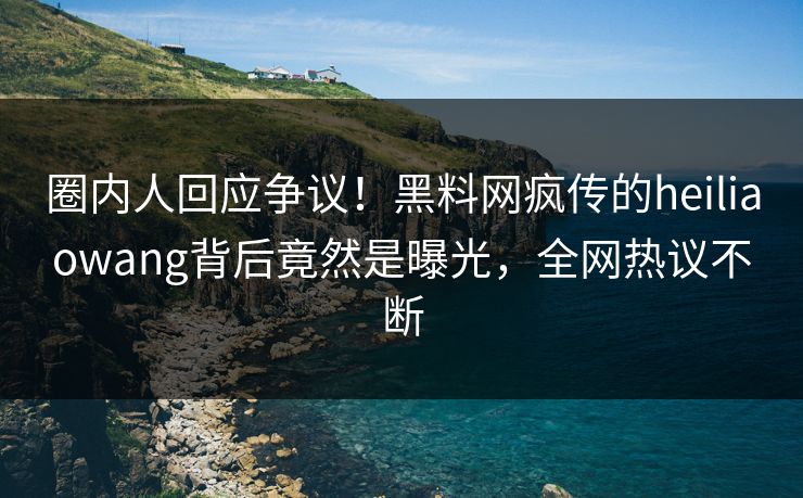 圈内人回应争议!黑料网疯传的heiliaowang背后竟然是曝光,全网热议不断 圈内人回应争议!黑料网疯传的heiliaowang背后竟然是曝光,全网热议不断