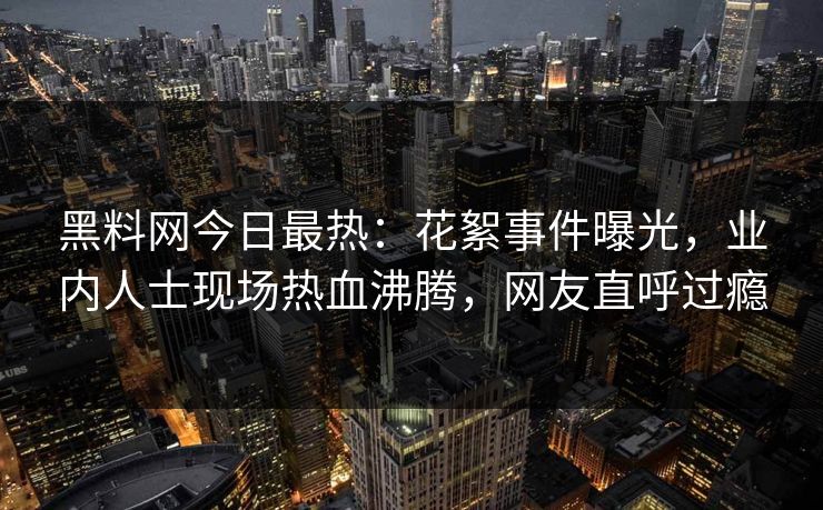 黑料网今日最热：花絮事件曝光，业内人士现场热血沸腾，网友直呼过瘾