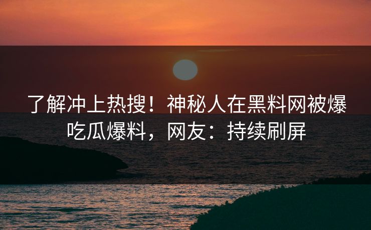 了解冲上热搜!神秘人在黑料网被爆吃瓜爆料,网友:持续刷屏 了解冲上热搜!神秘人在黑料网被爆吃瓜爆料,网友:持续刷屏
