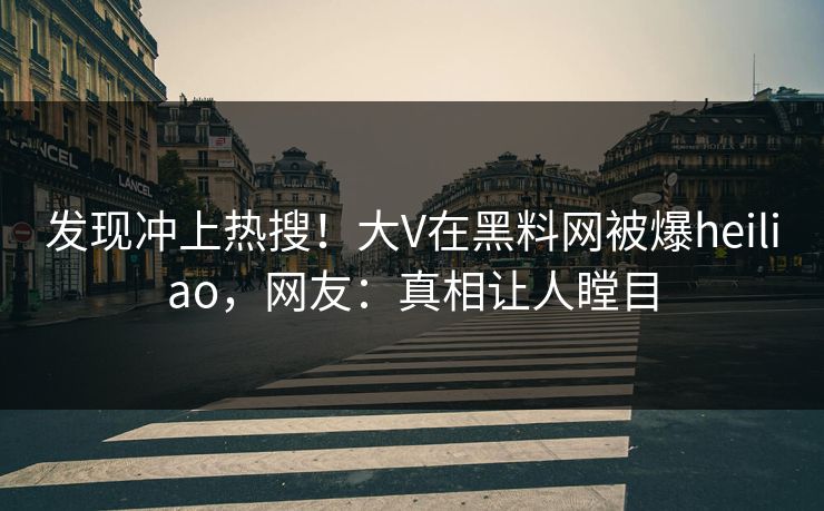 发现冲上热搜！大V在黑料网被爆heiliao，网友：真相让人瞠目