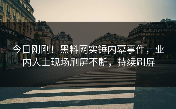 今日刚刚！黑料网实锤内幕事件，业内人士现场刷屏不断，持续刷屏