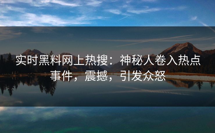实时黑料网上热搜：神秘人卷入热点事件，震撼，引发众怒