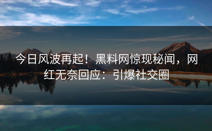 今日风波再起！黑料网惊现秘闻，网红无奈回应：引爆社交圈