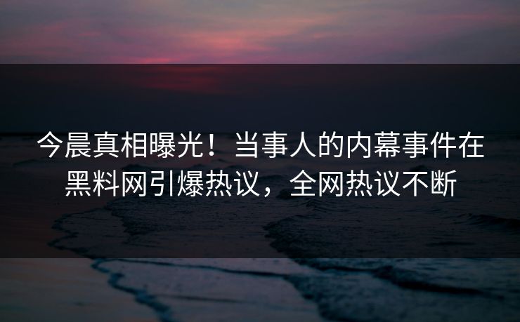 今晨真相曝光！当事人的内幕事件在黑料网引爆热议，全网热议不断