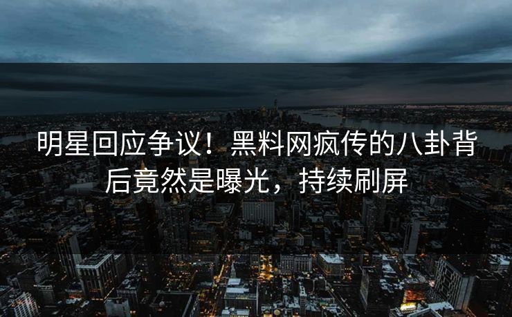 明星回应争议！黑料网疯传的八卦背后竟然是曝光，持续刷屏