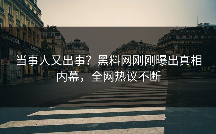 当事人又出事？黑料网刚刚曝出真相内幕，全网热议不断