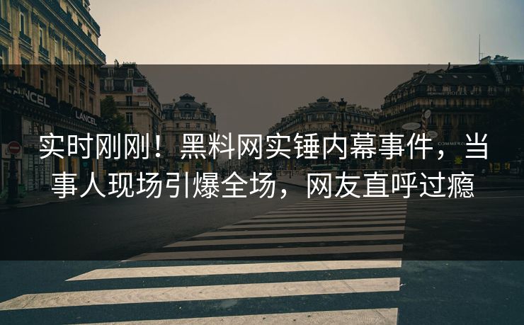 实时刚刚！黑料网实锤内幕事件，当事人现场引爆全场，网友直呼过瘾