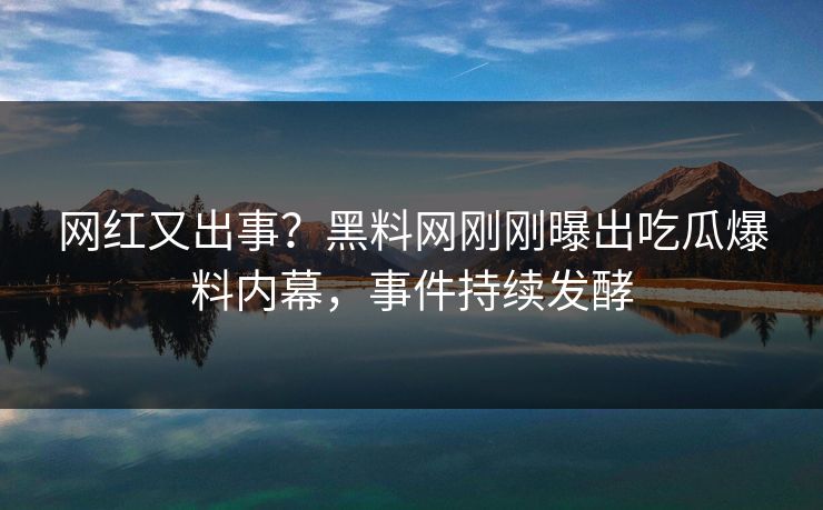 网红又出事？黑料网刚刚曝出吃瓜爆料内幕，事件持续发酵