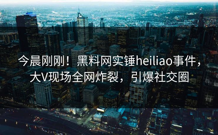 今晨刚刚!黑料网实锤heiliao事件,大V现场全网炸裂,引爆社交圈 今晨刚刚!黑料网实锤heiliao事件,大V现场全网炸裂,引爆社交圈