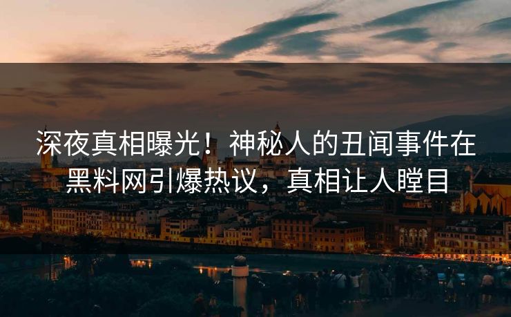 深夜真相曝光!神秘人的丑闻事件在黑料网引爆热议,真相让人瞠目 深夜真相曝光!神秘人的丑闻事件在黑料网引爆热议,真相让人瞠目