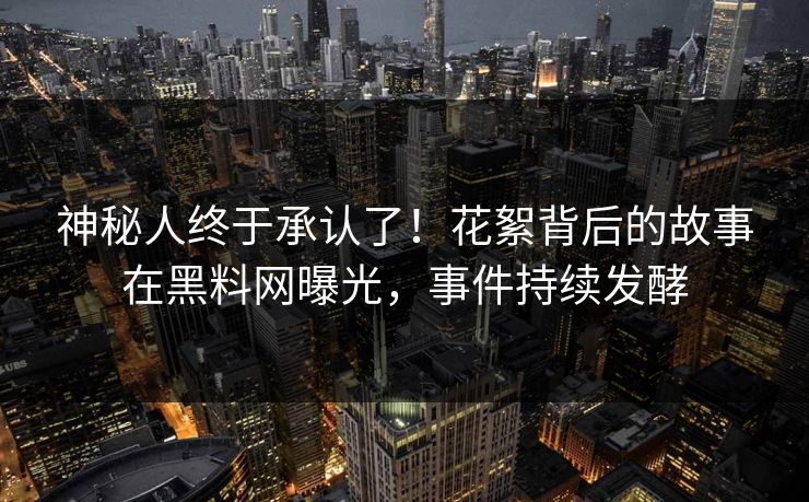 神秘人终于承认了！花絮背后的故事在黑料网曝光，事件持续发酵